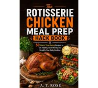 The Rotisserie Chicken Meal Prep Hack Book: 50 Quick, Time-Saving Recipes to Eat Healthy, Save Money, and Simplify Your Daily Cooking