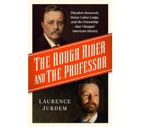 The Rough Rider and the Professor: Theodore Roosevelt, Henry Cabot Lodge, and the Friendship That Changed American History