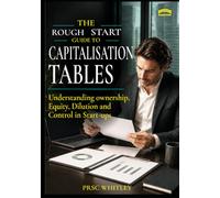 The Rough Start Guide to Capitalization Tables: Understanding Ownership, Equity, Dilution, and Control in Startups (A Rough Start Guide : Side Hustle To International Business)