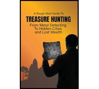 The Rough Start Guide to Treasure Hunting: From Metal Detecting to Lost Cities and Hidden Fortunes