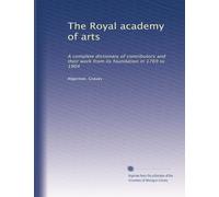 The Royal academy of arts: A complete dictionary of contributors and their work from its foundation in 1769 to 1904