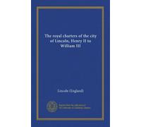 The royal charters of the city of Lincoln, Henry II to William III