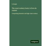 The royal cookery book, le livre de cuisine: Comprising domestic and high-class cookery