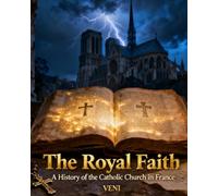 The Royal Faith: A History of the Catholic Church in France: From the Martyrs of Lyon to the Servants of Tomorrow
