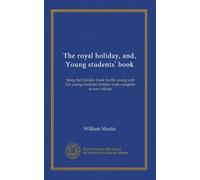 The royal holiday, and, Young students' book: being the Holiday book for the young and The young students' holiday book complete in one volume