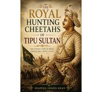 The Royal Hunting Cheetahs of Tipu Sultan: History of Royal Hunt, Asiatic Cheetahs, Mysore Kingdom, Srirangapatna and the journey of royal cheetahs to England