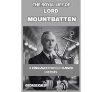 The Royal Life of Lord Mountbatten : The Kingmaker Who Changed History: From Naval Hero to India’s Last Viceroy-Uncover the Man Behind Royal Power and Tragedy