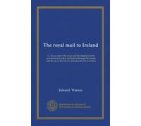 The royal mail to Ireland: or, An account of the origin and development of the post between London and Ireland through Holyhead, and the use of the line of communication by travellers