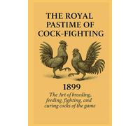 The Royal Pastime of Cock-Fighting 1899: The Art of breeding, feeding, fighting, and curing cocks of the game