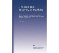 The ruin and recovery of mankind: Or An attempt to vindicate the scriptural account of these great events upon the plain principles of reason
