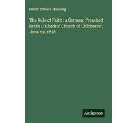 The Rule of Faith : a Sermon, Preached in the Cathedral Church of Chichester, June 13, 1838