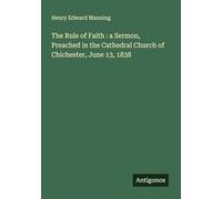 The Rule of Faith : a Sermon, Preached in the Cathedral Church of Chichester, June 13, 1838