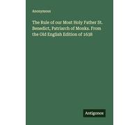 The Rule of our Most Holy Father St. Benedict, Patriarch of Monks. From the Old English Edition of 1638