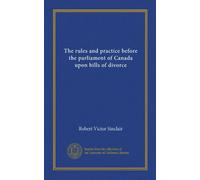 The rules and practice before the parliament of Canada upon bills of divorce