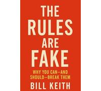 The Rules Are Fake: Why You Can-And Should-Break Them By Bill Keith