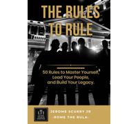 The Rules To Rule: 50 Rules for Leading Yourself, Leading Others, and Leaving a Legacy That Outlives You