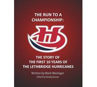 THE RUN TO A CHAMPIONSHIP: THE STORY OF THE FIRST 10 YEARS OF THE LETHBRIDGE HURRICANES