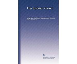 The Russian church: lectures on its history, constitution, doctrine and ceremonial