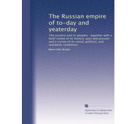 The Russian Empire of to-day and yesterday the country and its peoples, together with a brief review of its history, past and present, and a survey of its social, political and economic conditions. 1