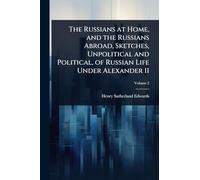 The Russians at Home, and the Russians Abroad, Sketches, Unpolitical and Political, of Russian Life Under Alexander II