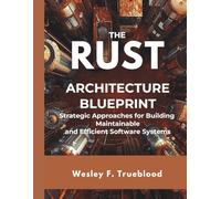 The Rust Architecture Blueprint: Strategic Approaches for Building Maintainable and Efficient Software Systems (Embedded Systems Mastery Series)