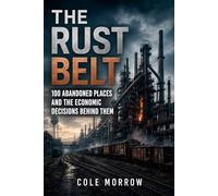 The Rust Belt: 100 Abandoned Places and the Economic Decisions Behind Them (Abandoned America)