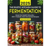 The Rustic Kitchen Guide to Fermentation 2025: Boost Gut Health Naturally - 200+ Probiotic-Rich Fermented Recipes