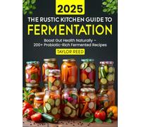 The Rustic Kitchen Guide to Fermentation 2025: Boost Gut Health Naturally - 200+ Probiotic-Rich Fermented Recipes