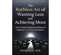 The Ruthless Art of Wanting Less and Achieving More: How to Stop Chasing Everything, Find Your Focus, and Build the One Thing That Truly Matters