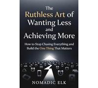The Ruthless Art of Wanting Less and Achieving More: How to Stop Chasing Everything, Find Your Focus, and Build the One Thing That Truly Matters