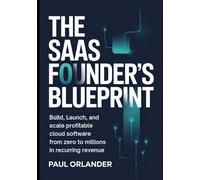 The SaaS Founder's Blueprint: Build, Launch, and Scale Profitable Cloud Software from Zero to Millions in Recurring Revenue