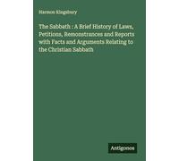 The Sabbath : A Brief History of Laws, Petitions, Remonstrances and Reports with Facts and Arguments Relating to the Christian Sabbath