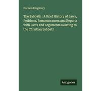 The Sabbath : A Brief History of Laws, Petitions, Remonstrances and Reports with Facts and Arguments Relating to the Christian Sabbath