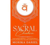 The Sacral Chakra: Understanding Svadhisthana - The Second Chakra of Creativity, Emotional Flow, Sensuality and Life Force Energy (The Chakras)