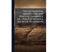 The Sacramental Meditations and Spiritual Experience of ... Philip Doddridge [Ed. by J.D. Humphreys]
