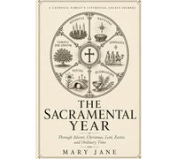 The Sacramental Year: A Catholic Family's Liturgical Legacy Journal - Through Advent, Christmas, Lent, Easter, and the Ordinary Time of Grace