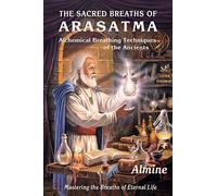 The Sacred Breaths of Arasatma: Alchemical Breathing Techniques of the Ancients--Mastering the Breaths of Eternal Life