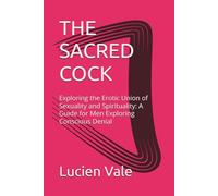 THE SACRED COCK: Exploring the Erotic Union of Sexuality and Spirituality: A Guide for Men Exploring Conscious Denial