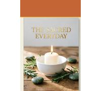 The Sacred Everyday: How to Transform Daily Routines into Meaningful Rituals and Create Personal Ceremonies for a Fulfilling Life