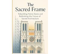 The Sacred Frame: Rebuilding Notre-Dame and Rethinking the Future of Sacred Architecture: 1 (Sacred Structures: Architecture, Meaning, and Resilience)