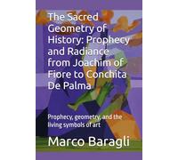 The Sacred Geometry of History: Prophecy and Radiance from Joachim of Fiore to Conchita De Palma: Prophecy, geometry, and the living symbols of art