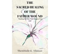 The Sacred Healing Of The Father Wound: "Healing the Pain That Shapes Your Life