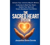 The Sacred Heart System: Unlock Your Infinite Wealth Within. A Journey to Heal Your Heart, Awaken You Soul and Create Abundance From Within.