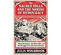 The Sacred Hills and the Shrine of Democracy Mount Rushmore, the Black Hills, and the Struggle Over American Memory