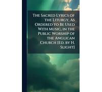 The Sacred Lyrics of the Liturgy, As Ordered to Be Used With Music, in the Public Worship of the Anglican Church [Ed. by H. Slight]