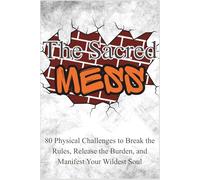 The Sacred Mess: 80 Physical Challenges to Break the Rules, Release the Burden, and Manifest Your Wildest Soul