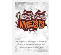 The Sacred Mess: 80 Physical Challenges to Break the Rules, Release the Burden, and Manifest Your Wildest Soul