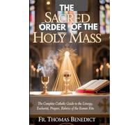 THE SACRED ORDER OF THE HOLY MASS: The Complete Catholic Guide to the Liturgy, Eucharist, Prayers, and Rubrics of the Roman Rite (Catholic Devotional Guides)