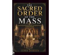 THE SACRED ORDER OF THE MASS: Discovering the Beauty, Structure, and Spiritual Power of Catholic Worship