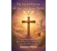 The Sacred Passion of Our Lord Jesus Christ: A Holy W ompanion with Daily Scripture, Prayer, and Meditation from Palm Sunday to Easter